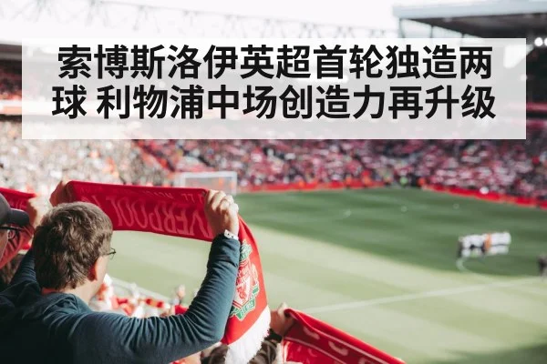 索博斯洛伊英超首轮独造两球 利物浦中场创造力再升级