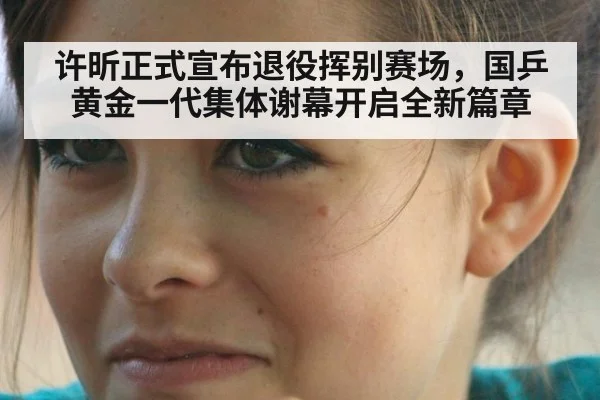 许昕正式宣布退役挥别赛场，国乒黄金一代集体谢幕开启全新篇章