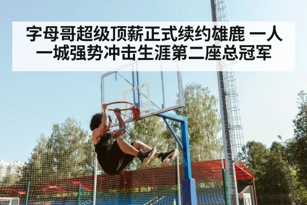 字母哥超级顶薪正式续约雄鹿 一人一城强势冲击生涯第二座总冠军