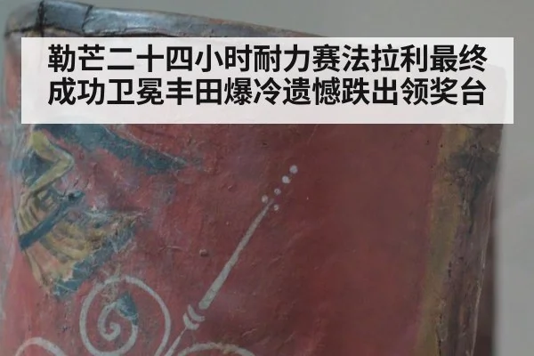 勒芒二十四小时耐力赛法拉利最终成功卫冕丰田爆冷遗憾跌出领奖台