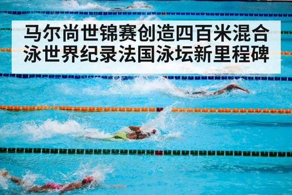 马尔尚世锦赛创造四百米混合泳世界纪录法国泳坛新里程碑